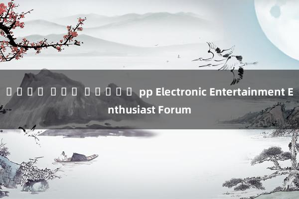เว็บ ตรง สล็อต pp Electronic Entertainment Enthusiast Forum