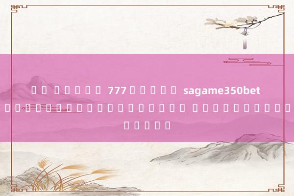 คง สล็อต 777 เกมส์ sagame350bet ผู้ให้บริการเกมออนไลน์ คุณภาพระดับโลก